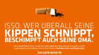 ISSO: Wer überall seine Kippen hinschnippt, beschimpft auch seine Oma. ISSO: Es sind nur die Klimaaktivisten, die hier überall Kippen hinwerfen. Das ist natürlich Blödsinn. Wissen wir selbst. Aber achtlos weggeworfene Kippen sehen nicht nur scheiße aus, sondern vergiften obendrein unser Trinkwasser. Glaubst du nicht?! Iss aber so. Saarbrücken ist das, was DU draus machst. 